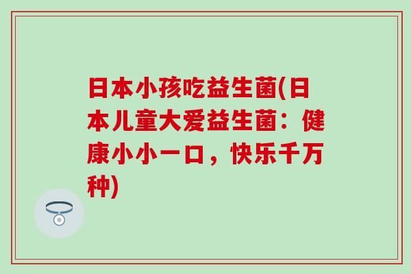日本小孩吃益生菌(日本儿童大爱益生菌：健康小小一口，快乐千万种)