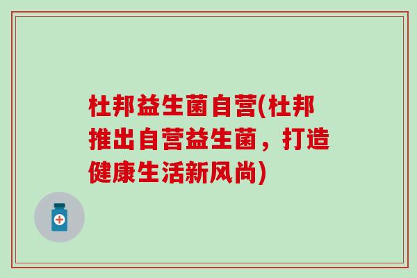杜邦益生菌自营(杜邦推出自营益生菌，打造健康生活新风尚)