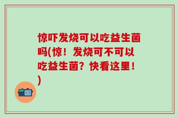 惊吓发烧可以吃益生菌吗(惊！发烧可不可以吃益生菌？快看这里！)