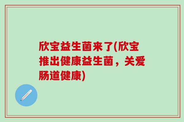 欣宝益生菌来了(欣宝推出健康益生菌，关爱肠道健康)