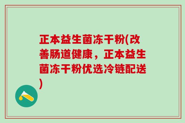 正本益生菌冻干粉(改善肠道健康，正本益生菌冻干粉优选冷链配送)