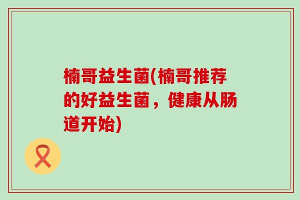 楠哥益生菌(楠哥推荐的好益生菌，健康从肠道开始)