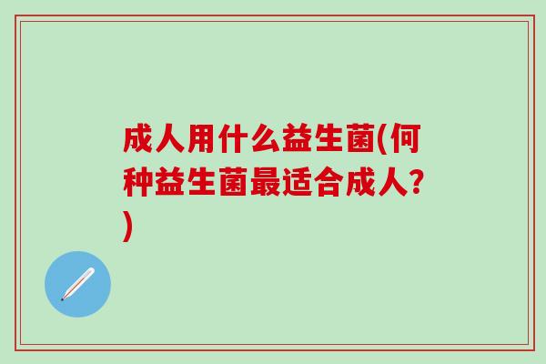 成人用什么益生菌(何种益生菌适合成人？)