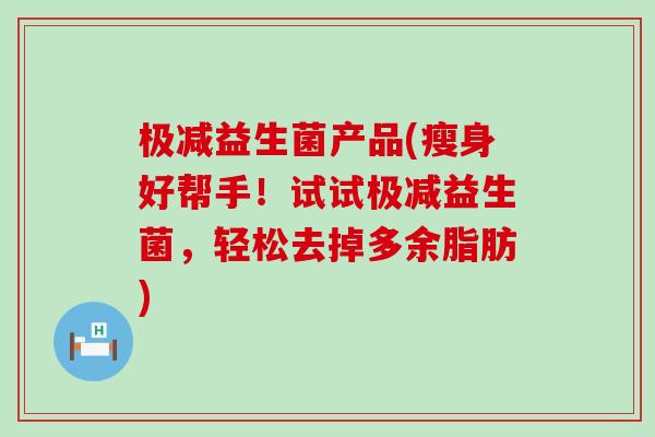 极减益生菌产品(瘦身好帮手！试试极减益生菌，轻松去掉多余脂肪)