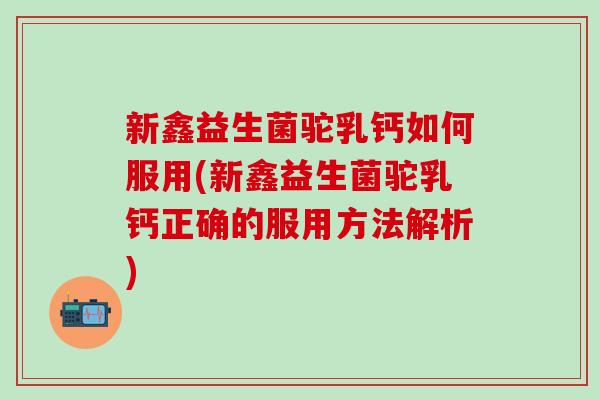 新鑫益生菌驼乳钙如何服用(新鑫益生菌驼乳钙正确的服用方法解析)