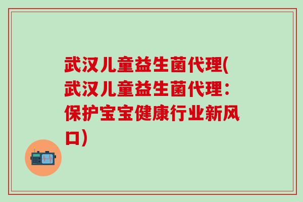 武汉儿童益生菌代理(武汉儿童益生菌代理：保护宝宝健康行业新风口)