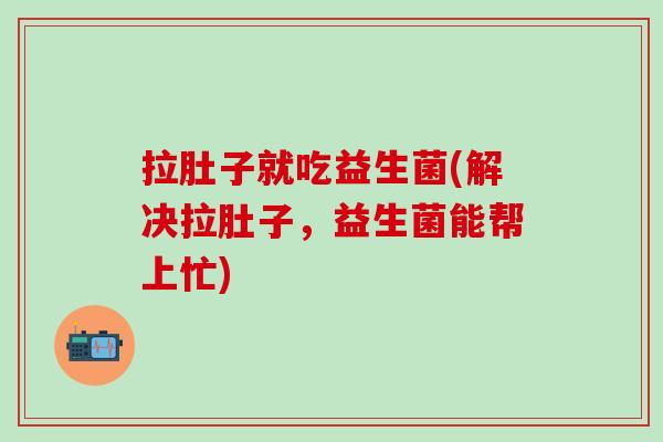 拉肚子就吃益生菌(解决拉肚子，益生菌能帮上忙)