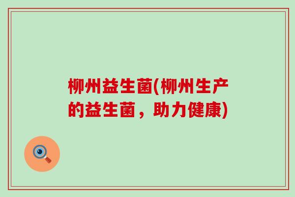 柳州益生菌(柳州生产的益生菌，助力健康)