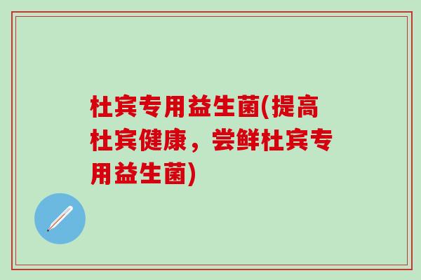 杜宾专用益生菌(提高杜宾健康，尝鲜杜宾专用益生菌)