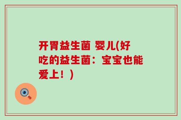 开胃益生菌 婴儿(好吃的益生菌：宝宝也能爱上！)