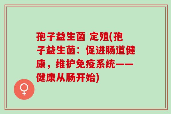 孢子益生菌 定殖(孢子益生菌：促进肠道健康，维护系统——健康从肠开始)