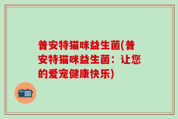 普安特猫咪益生菌(普安特猫咪益生菌：让您的爱宠健康快乐)