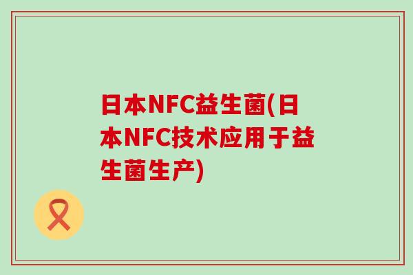 日本NFC益生菌(日本NFC技术应用于益生菌生产)