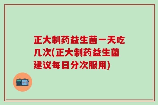 正大制药益生菌一天吃几次(正大制药益生菌建议每日分次服用)