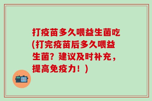 打疫苗多久喂益生菌吃(打完疫苗后多久喂益生菌？建议及时补充，提高力！)