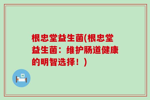 根忠堂益生菌(根忠堂益生菌：维护肠道健康的明智选择！)