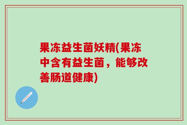 果冻益生菌妖精(果冻中含有益生菌，能够改善肠道健康)