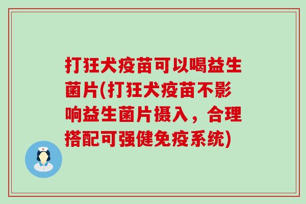 打狂犬疫苗可以喝益生菌片(打狂犬疫苗不影响益生菌片摄入，合理搭配可强健系统)