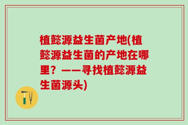 植懿源益生菌产地(植懿源益生菌的产地在哪里？——寻找植懿源益生菌源头)
