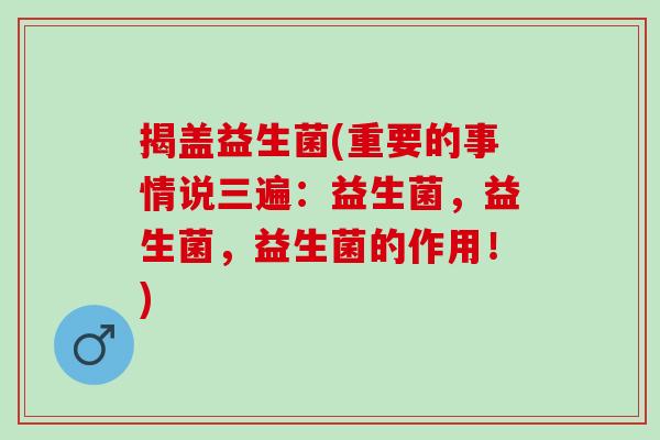 揭盖益生菌(重要的事情说三遍：益生菌，益生菌，益生菌的作用！)