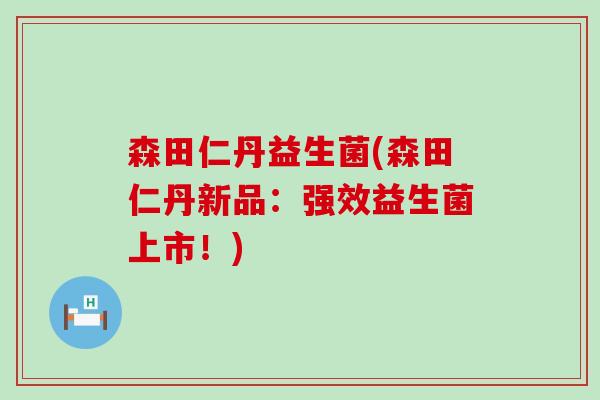 森田仁丹益生菌(森田仁丹新品：强效益生菌上市！)