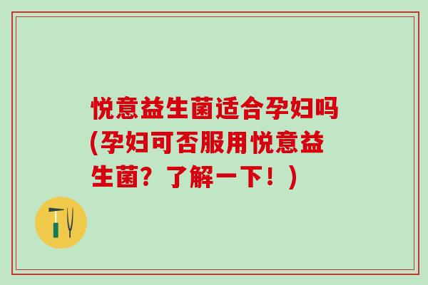 悦意益生菌适合孕妇吗(孕妇可否服用悦意益生菌？了解一下！)
