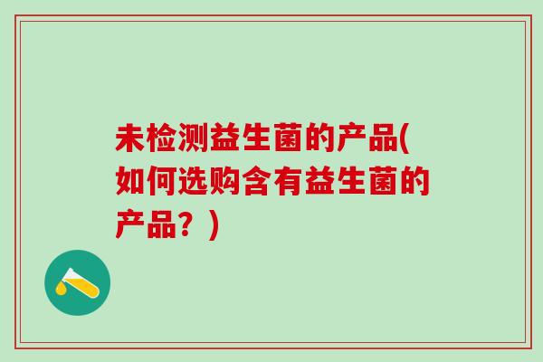 未检测益生菌的产品(如何选购含有益生菌的产品？)