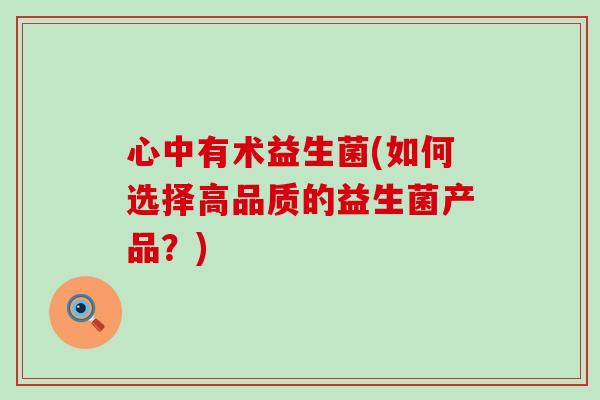 心中有术益生菌(如何选择高品质的益生菌产品？)