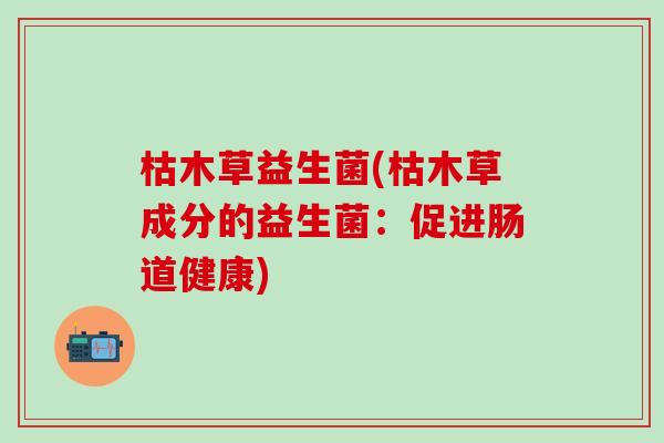 枯木草益生菌(枯木草成分的益生菌：促进肠道健康)