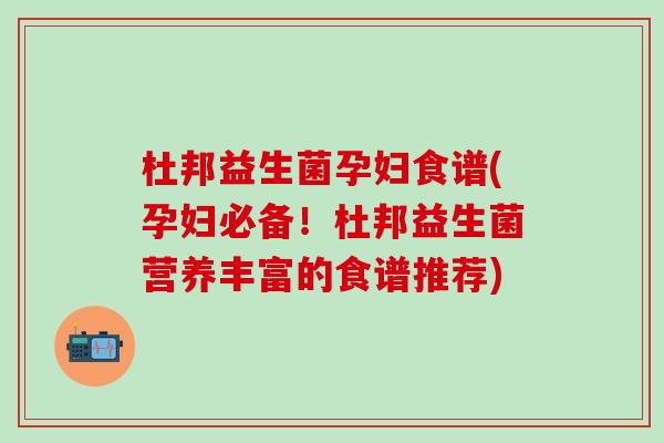 杜邦益生菌孕妇食谱(孕妇必备！杜邦益生菌营养丰富的食谱推荐)