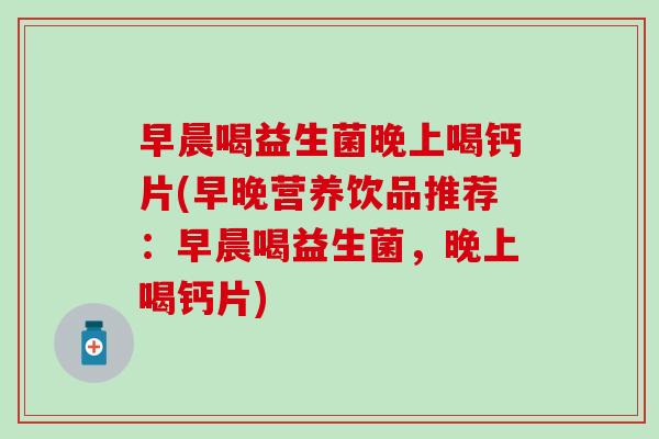 早晨喝益生菌晚上喝钙片(早晚营养饮品推荐：早晨喝益生菌，晚上喝钙片)