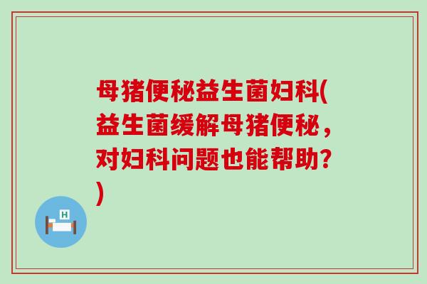 母猪益生菌(益生菌缓解母猪，对问题也能帮助？)