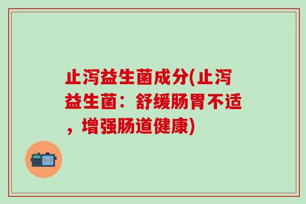 止泻益生菌成分(止泻益生菌：舒缓肠胃不适，增强肠道健康)