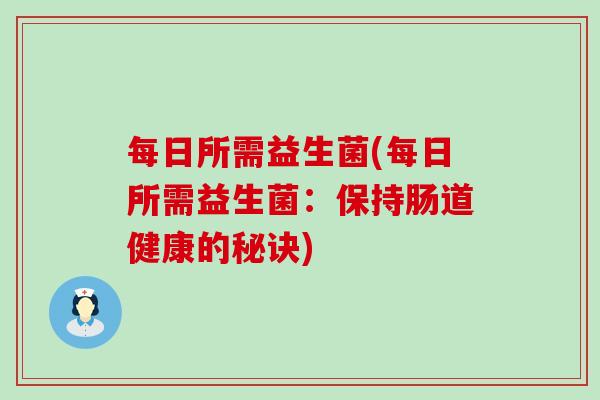 每日所需益生菌(每日所需益生菌：保持肠道健康的秘诀)