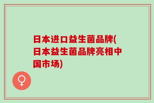 日本进口益生菌品牌(日本益生菌品牌亮相中国市场)