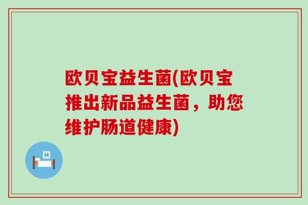 欧贝宝益生菌(欧贝宝推出新品益生菌，助您维护肠道健康)
