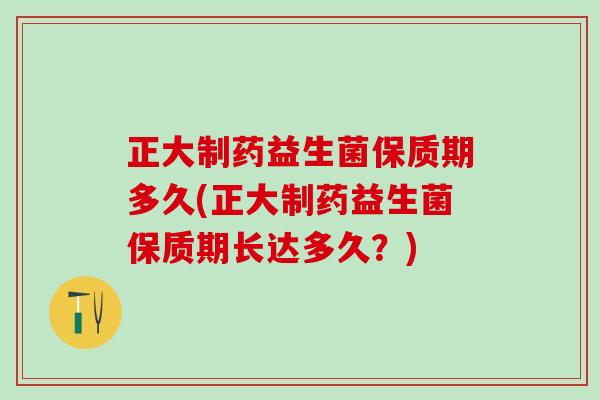 正大制药益生菌保质期多久(正大制药益生菌保质期长达多久？)