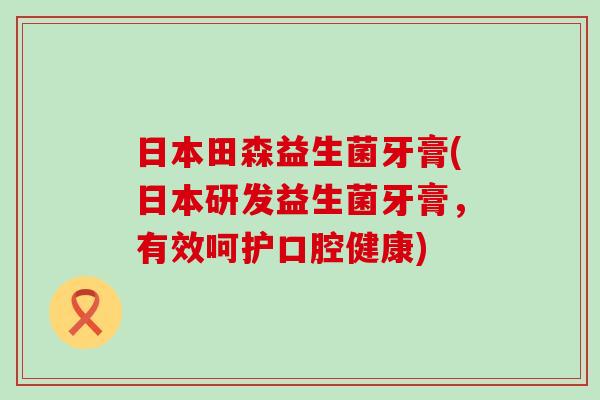 日本田森益生菌牙膏(日本研发益生菌牙膏，有效呵护口腔健康)