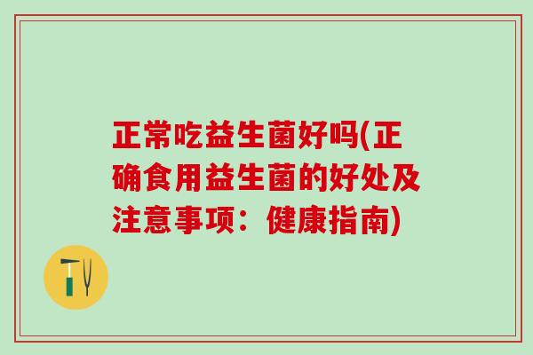 正常吃益生菌好吗(正确食用益生菌的好处及注意事项：健康指南)