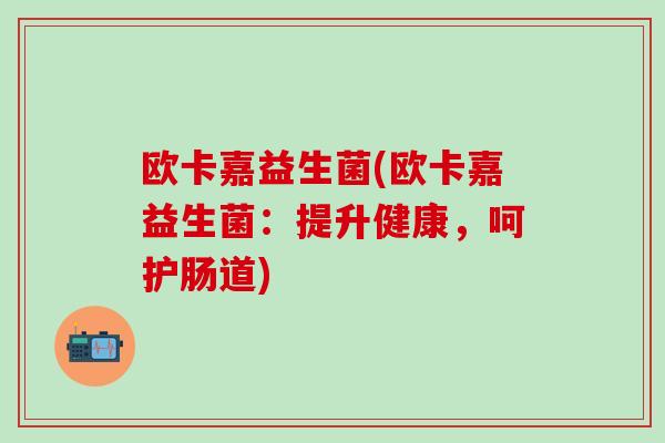 欧卡嘉益生菌(欧卡嘉益生菌：提升健康，呵护肠道)