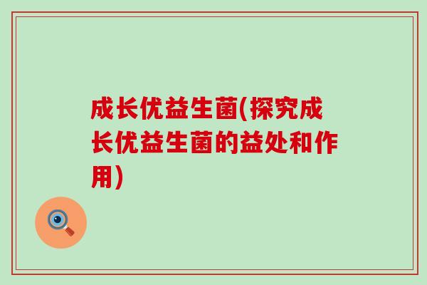 成长优益生菌(探究成长优益生菌的益处和作用)
