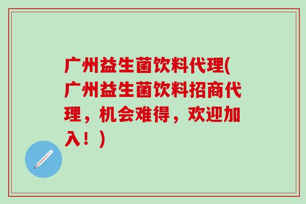 广州益生菌饮料代理(广州益生菌饮料招商代理，机会难得，欢迎加入！)