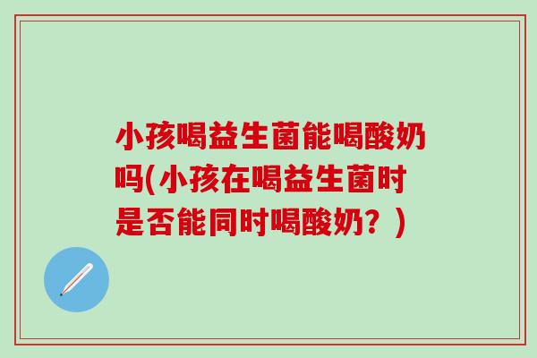小孩喝益生菌能喝酸奶吗(小孩在喝益生菌时是否能同时喝酸奶？)