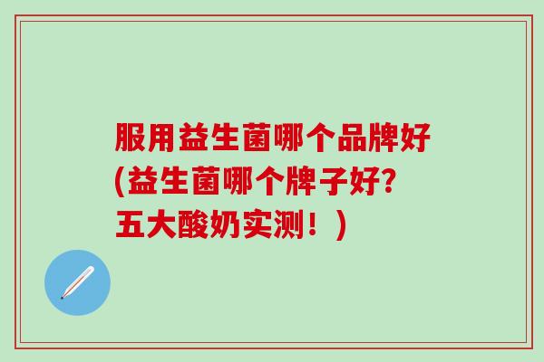 服用益生菌哪个品牌好(益生菌哪个牌子好？五大酸奶实测！)