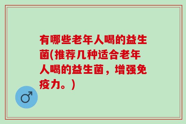 有哪些老年人喝的益生菌(推荐几种适合老年人喝的益生菌，增强力。)