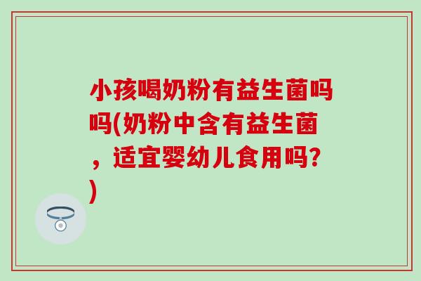 小孩喝奶粉有益生菌吗吗(奶粉中含有益生菌，适宜婴幼儿食用吗？)