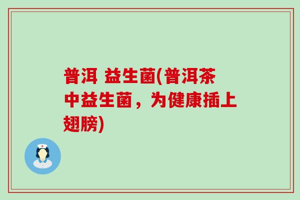 普洱 益生菌(普洱茶中益生菌，为健康插上翅膀)