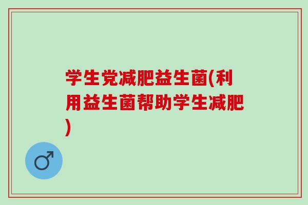 学生党益生菌(利用益生菌帮助学生)