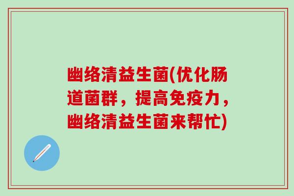 幽络清益生菌(优化肠道菌群，提高力，幽络清益生菌来帮忙)
