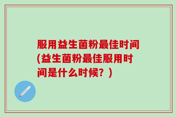 服用益生菌粉佳时间(益生菌粉佳服用时间是什么时候？)